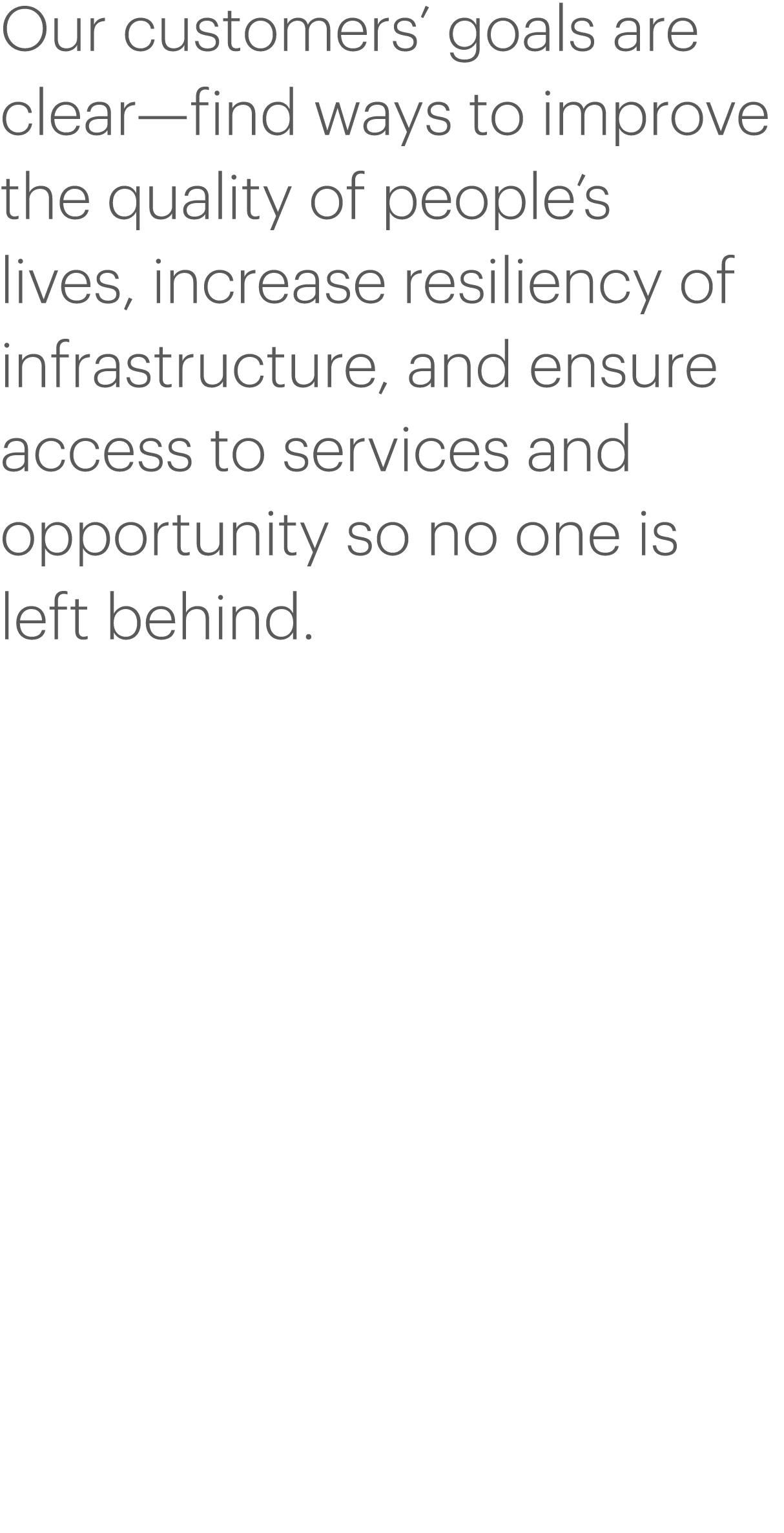 Our customers  goals are clear—find ways to improve the quality of people s lives, increase resiliency of infrastruct   