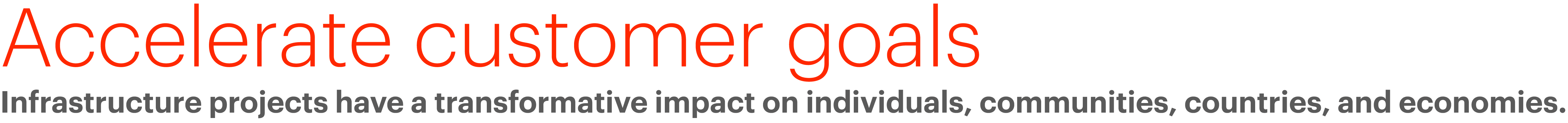 Accelerate customer goals  Infrastructure projects have a transformative impact on individuals, communities, countrie   