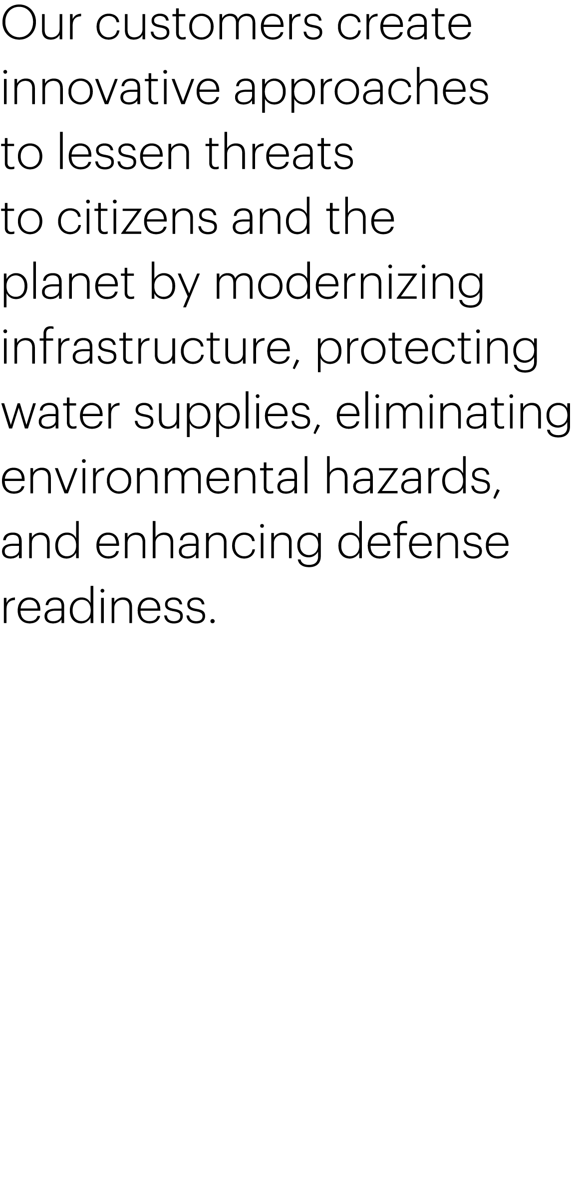 Our customers create innovative approaches to lessen threats to citizens and the planet by modernizing infrastructure   