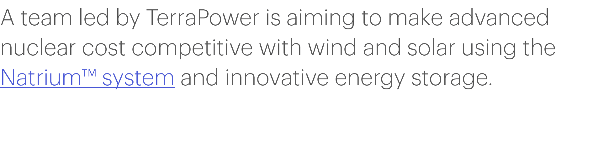 A team led by TerraPower is aiming to make advanced nuclear cost competitive with wind and solar using the Natrium  s   