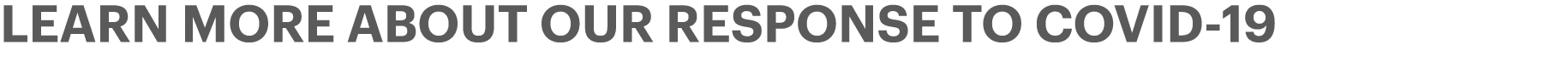 LEARN MORE ABOUT OUR RESPONSE to COVID-19 