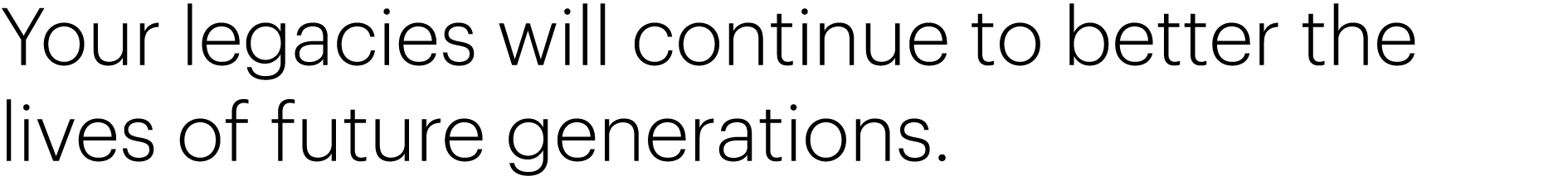 Your legacies will continue to better the lives of future generations. 