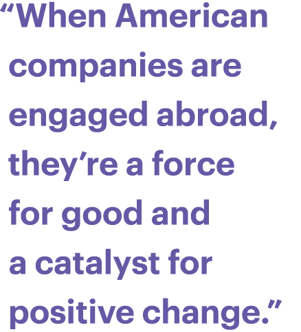 “When American companies are engaged abroad, they’re a force for good and a catalyst for positive change.”
