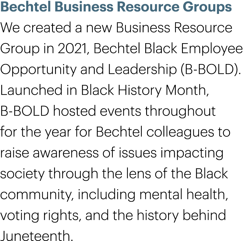 Bechtel Business Resource Groups We created a new Business Resource Group in 2021, Bechtel Black Employee Opportunity...
